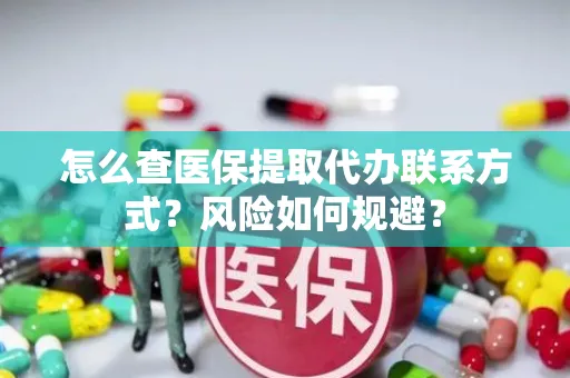 怎么查医保提取代办联系方式？风险如何规避？